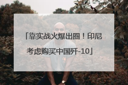 靠实战火爆出圈！印尼考虑购买中国歼-10