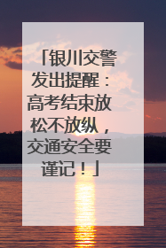 银川交警发出提醒：高考结束放松不放纵，交通安全要谨记！