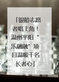 银龄志愿者唱主角！温州平阳“乐融融”项目温暖千名长者心