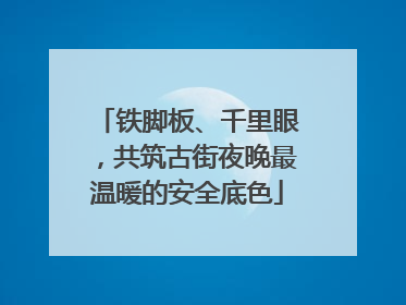 铁脚板、千里眼，共筑古街夜晚最温暖的安全底色