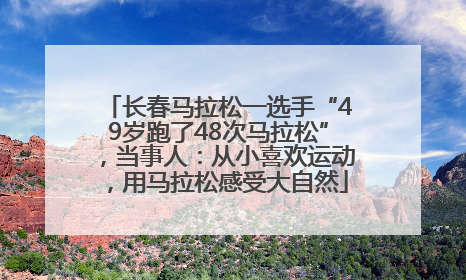 长春马拉松一选手“49岁跑了48次马拉松”，当事人：从小喜欢运动，用马拉松感受大自然