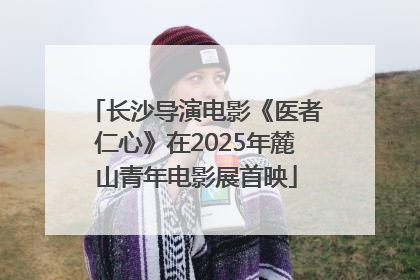 长沙导演电影《医者仁心》在2025年麓山青年电影展首映