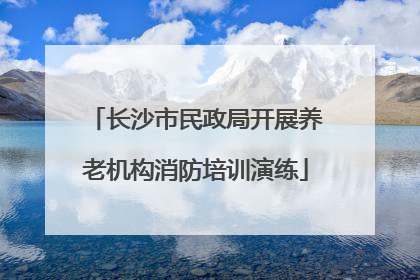 长沙市民政局开展养老机构消防培训演练