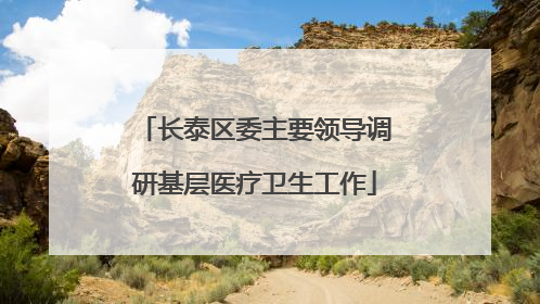 长泰区委主要领导调研基层医疗卫生工作