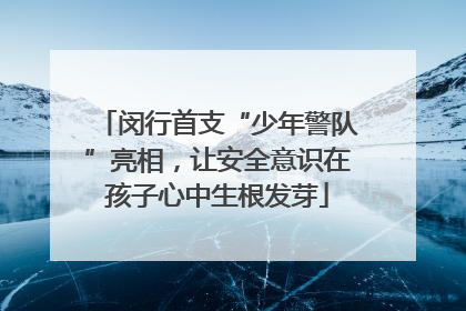 闵行首支“少年警队”亮相，让安全意识在孩子心中生根发芽