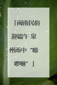 闽南民俗迎端午 泉州雨中“嗦啰嗹”