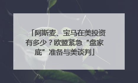 阿斯麦、宝马在美投资有多少？欧盟紧急“盘家底”准备与美谈判
