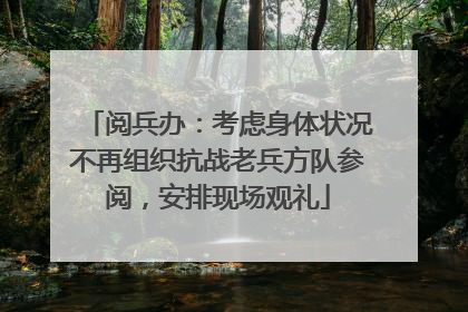 阅兵办：考虑身体状况不再组织抗战老兵方队参阅，安排现场观礼