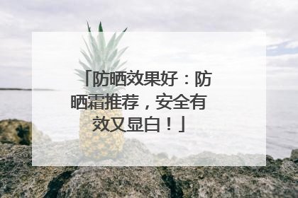 防晒效果好：防晒霜推荐，安全有效又显白！