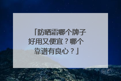 防晒霜哪个牌子好用又便宜？哪个靠谱有良心？