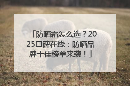 防晒霜怎么选？2025口碑在线：防晒品牌十佳榜单来袭！