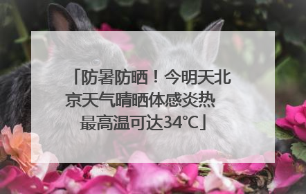 防暑防晒！今明天北京天气晴晒体感炎热 最高温可达34℃
