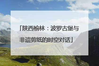 陕西榆林：波罗古堡与非遗剪纸的时空对话