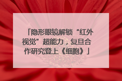 隐形眼镜解锁“红外视觉”超能力，复旦合作研究登上《细胞》