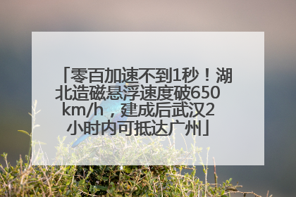 零百加速不到1秒！湖北造磁悬浮速度破650km/h，建成后武汉2小时内可抵达广州