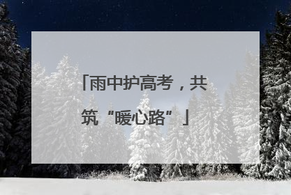 雨中护高考，共筑“暖心路”