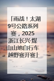 雨战！太湖9号公路系列赛，2025浙江长兴·煤山山地自行车越野赛开赛