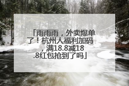 雨雨雨，外卖爆单了！杭州人福利加码，满18.8减18.8红包抢到了吗