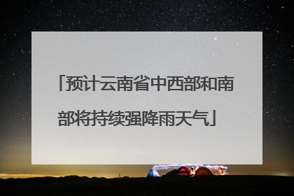预计云南省中西部和南部将持续强降雨天气