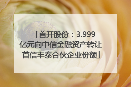 首开股份：3.999亿元向中信金融资产转让首信丰泰合伙企业份额
