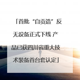 首批“自贡造”反无设备正式下线 产品已获四川省重大技术装备首台套认定