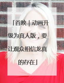首映｜动画升级为真人版，要让观众相信龙真的存在