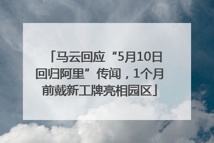马云回应“5月10日回归阿里”传闻，1个月前戴新工牌亮相园区