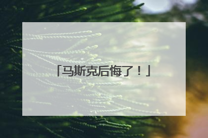 马斯克后悔了！