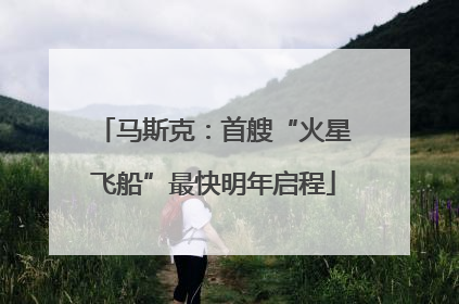 马斯克：首艘“火星飞船”最快明年启程