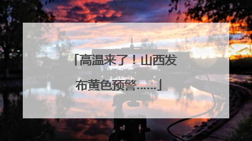 高温来了！山西发布黄色预警……