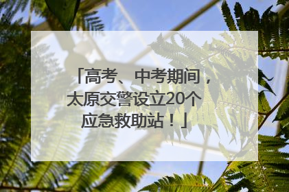 高考、中考期间，太原交警设立20个应急救助站！