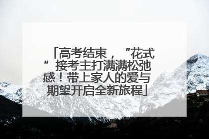高考结束，“花式”接考主打满满松弛感！带上家人的爱与期望开启全新旅程