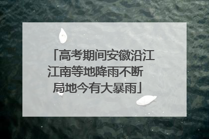 高考期间安徽沿江江南等地降雨不断 局地今有大暴雨