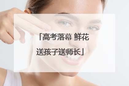 高考落幕 鲜花送孩子送师长