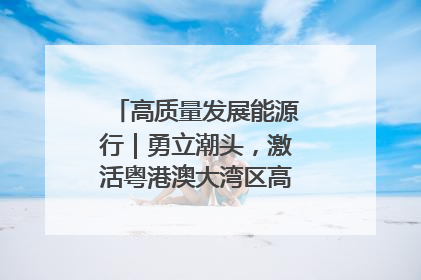 高质量发展能源行｜勇立潮头，激活粤港澳大湾区高质量发展动力源