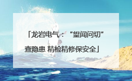 龙岩电气：“望闻问切”查隐患 精检精修保安全