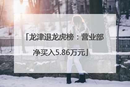 龙津退龙虎榜：营业部净买入5.86万元