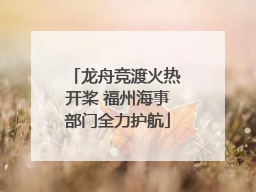 龙舟竞渡火热开桨 福州海事部门全力护航