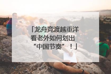 龙舟竞渡越重洋 看老外如何划出“中国节奏”！