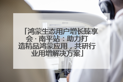 鸿蒙生态用户增长臻享会 · 南平站：助力打造精品鸿蒙应用，共研行业用增解决方案