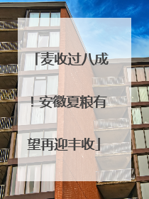 麦收过八成！安徽夏粮有望再迎丰收