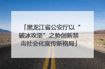 黑龙江省公安厅以“破冰攻坚”之势创新禁毒社会化宣传新格局