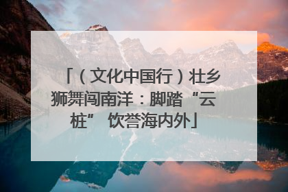 （文化中国行）壮乡狮舞闯南洋：脚踏“云桩” 饮誉海内外