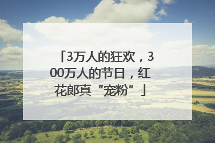 3万人的狂欢，300万人的节日，红花郎真“宠粉”