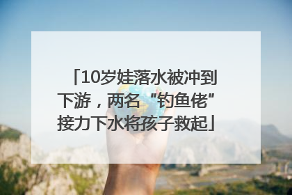 10岁娃落水被冲到下游，两名“钓鱼佬”接力下水将孩子救起