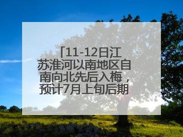 11-12日江苏淮河以南地区自南向北先后入梅，预计7月上旬后期出梅，降水偏多
