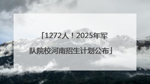 1272人！2025年军队院校河南招生计划公布