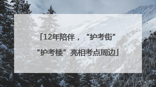 12年陪伴，“护考街”“护考楼”亮相考点周边