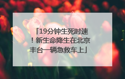 19分钟生死时速！新生命降生在北京丰台一辆急救车上