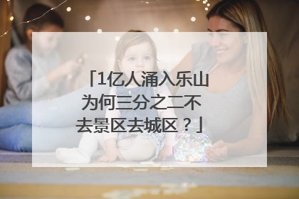 1亿人涌入乐山 为何三分之二不去景区去城区？